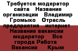 Требуется модератор сайта › Название организации ­ Владимир Громыко › Отрасль предприятия ­ интернет › Название вакансии ­ модератор  - Все города Работа » Вакансии   . Крым,Черноморское
